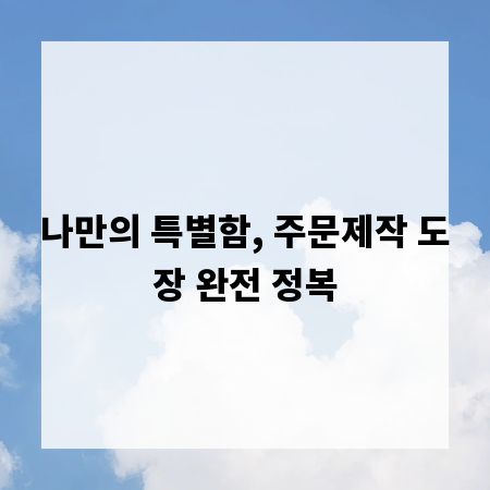 나만의 특별함, 주문제작 도장 완전 정복