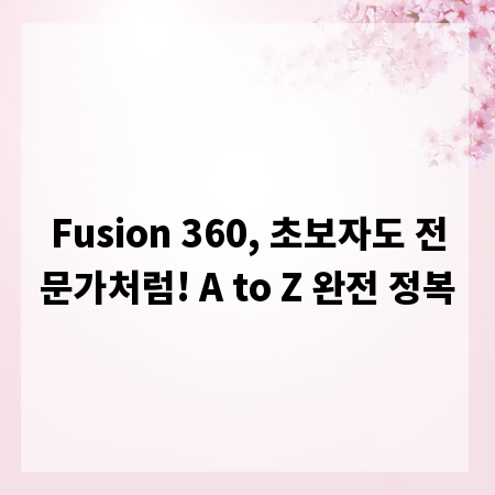 Fusion 360, 초보자도 전문가처럼! A to Z 완전 정복