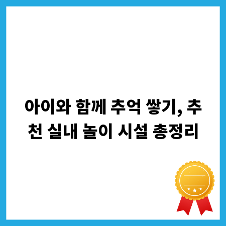 아이와 함께 추억 쌓기, 추천 실내 놀이 시설 총정리