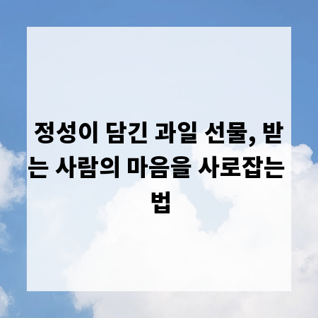 정성이 담긴 과일 선물, 받는 사람의 마음을 사로잡는 법