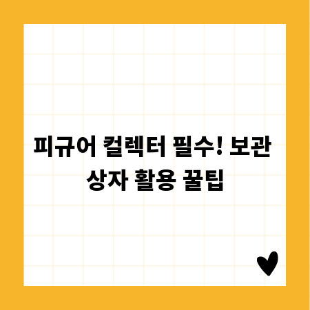 피규어 컬렉터 필수! 보관 상자 활용 꿀팁