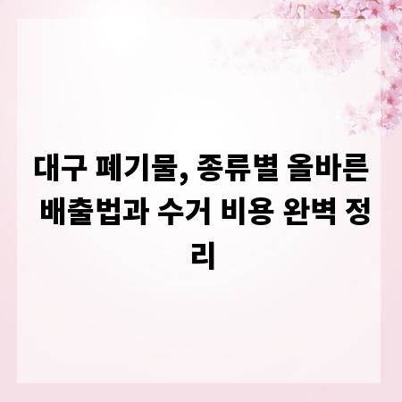 대구 폐기물, 종류별 올바른 배출법과 수거 비용 완벽 정리