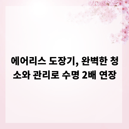 에어리스 도장기, 완벽한 청소와 관리로 수명 2배 연장