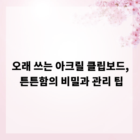오래 쓰는 아크릴 클립보드, 튼튼함의 비밀과 관리 팁