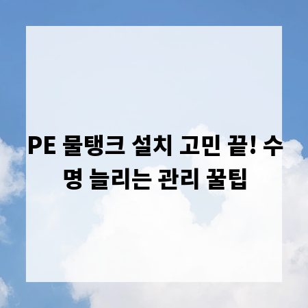 PE 물탱크 설치 고민 끝! 수명 늘리는 관리 꿀팁