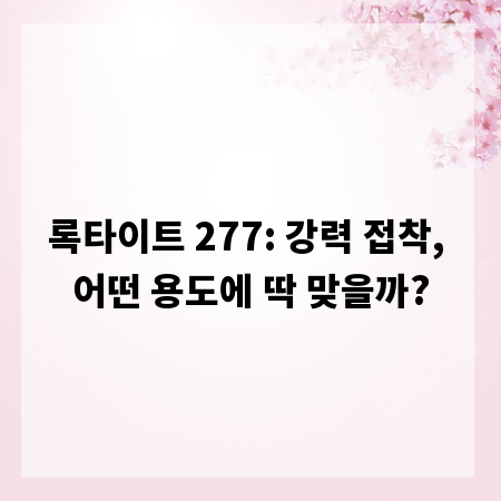 록타이트 277: 강력 접착, 어떤 용도에 딱 맞을까?