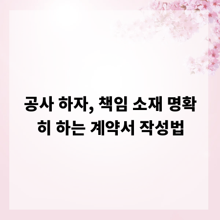 공사 하자, 책임 소재 명확히 하는 계약서 작성법