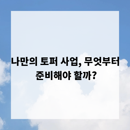 나만의 토퍼 사업, 무엇부터 준비해야 할까?
