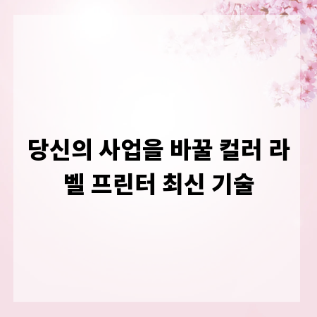 당신의 사업을 바꿀 컬러 라벨 프린터 최신 기술