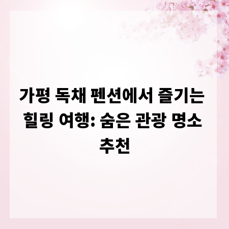가평 독채 펜션에서 즐기는 힐링 여행: 숨은 관광 명소 추천