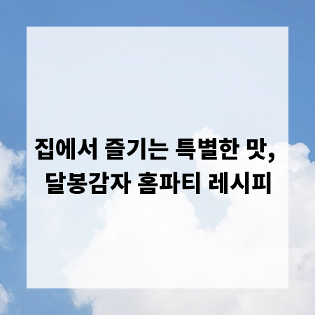 집에서 즐기는 특별한 맛, 달봉감자 홈파티 레시피