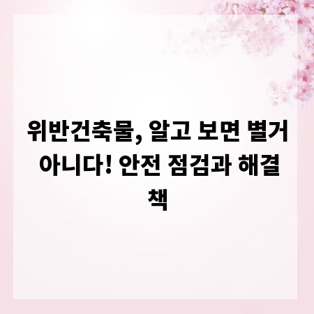 위반건축물, 알고 보면 별거 아니다! 안전 점검과 해결책