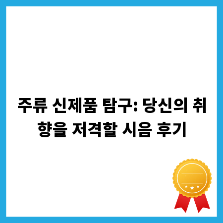 주류 신제품 탐구: 당신의 취향을 저격할 시음 후기