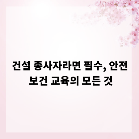 건설 종사자라면 필수, 안전 보건 교육의 모든 것