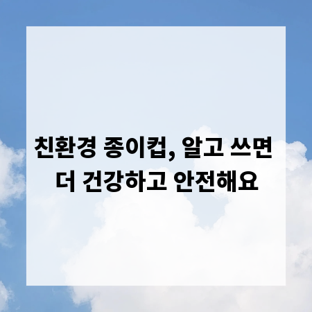 친환경 종이컵, 알고 쓰면 더 건강하고 안전해요
