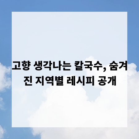 고향 생각나는 칼국수, 숨겨진 지역별 레시피 공개