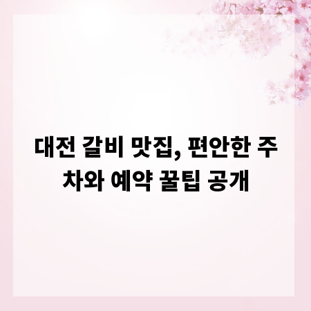 대전 갈비 맛집, 편안한 주차와 예약 꿀팁 공개