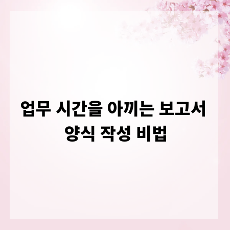 업무 시간을 아끼는 보고서 양식 작성 비법