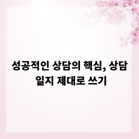 성공적인 상담의 핵심, 상담 일지 제대로 쓰기