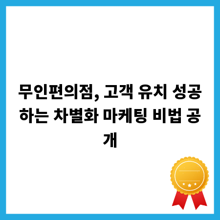 무인편의점, 고객 유치 성공하는 차별화 마케팅 비법 공개