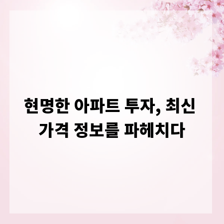 현명한 아파트 투자, 최신 가격 정보를 파헤치다