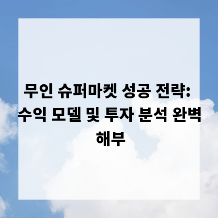 무인 슈퍼마켓 성공 전략: 수익 모델 및 투자 분석 완벽 해부