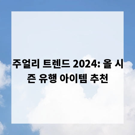 주얼리 트렌드 2024: 올 시즌 유행 아이템 추천