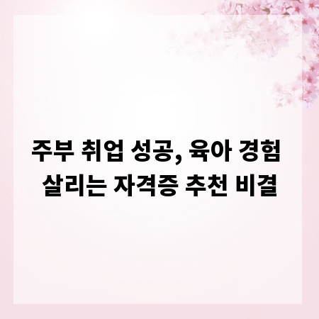 주부 취업 성공, 육아 경험 살리는 자격증 추천 비결