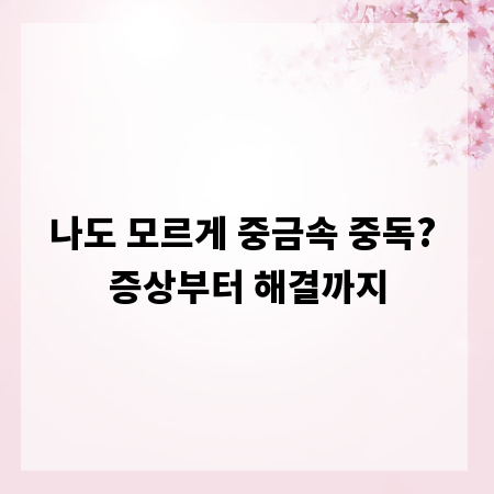 나도 모르게 중금속 중독? 증상부터 해결까지