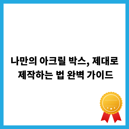 나만의 아크릴 박스, 제대로 제작하는 법 완벽 가이드