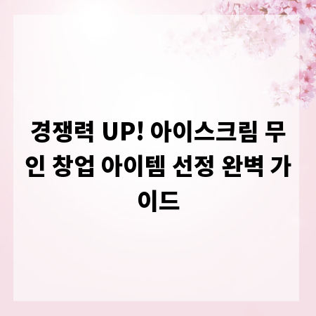 경쟁력 UP! 아이스크림 무인 창업 아이템 선정 완벽 가이드