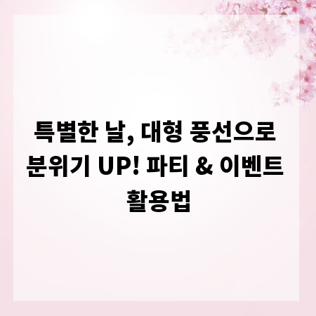특별한 날, 대형 풍선으로 분위기 UP! 파티 & 이벤트 활용법