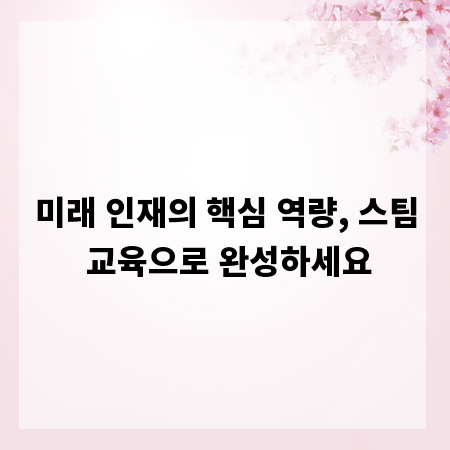 미래 인재의 핵심 역량, 스팀 교육으로 완성하세요