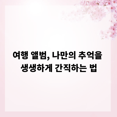 여행 앨범, 나만의 추억을 생생하게 간직하는 법