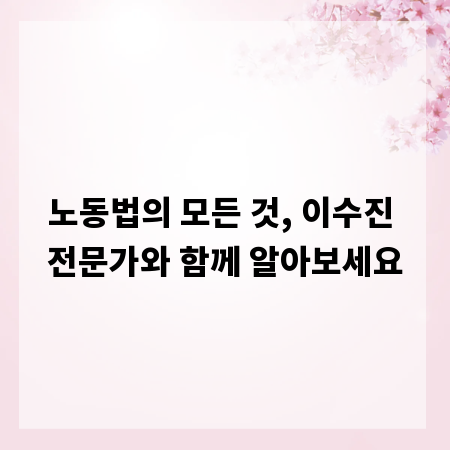 노동법의 모든 것, 이수진 전문가와 함께 알아보세요