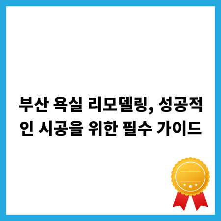 부산 욕실 리모델링, 성공적인 시공을 위한 필수 가이드