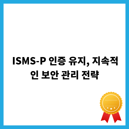 ISMS-P 인증 유지, 지속적인 보안 관리 전략