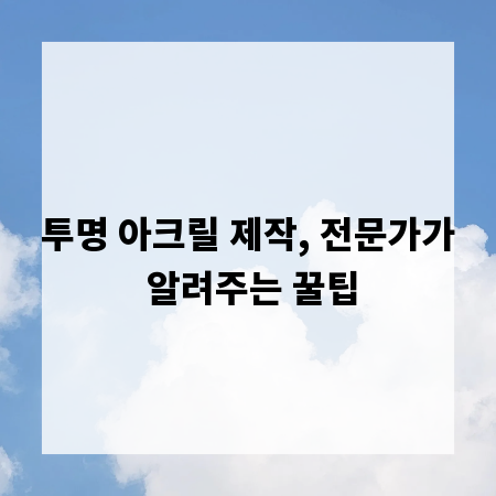 투명 아크릴 제작, 전문가가 알려주는 꿀팁