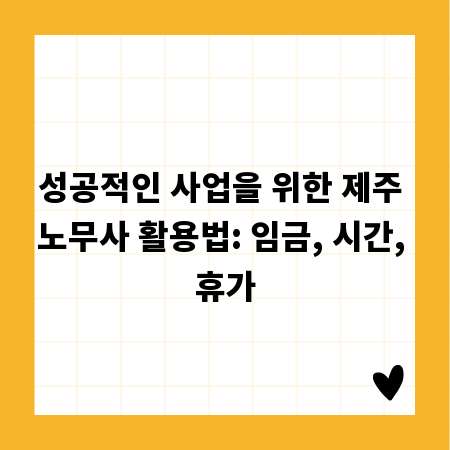 성공적인 사업을 위한 제주 노무사 활용법: 임금, 시간, 휴가