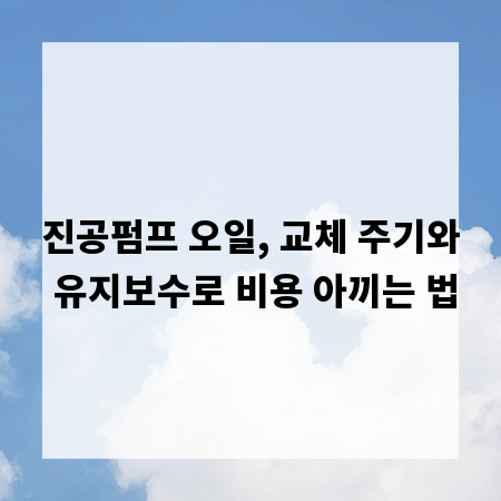 진공펌프 오일, 교체 주기와 유지보수로 비용 아끼는 법