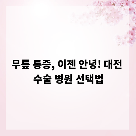 무릎 통증, 이젠 안녕! 대전 수술 병원 선택법