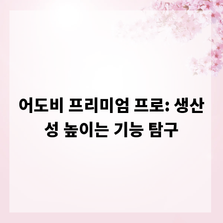 어도비 프리미엄 프로: 생산성 높이는 기능 탐구