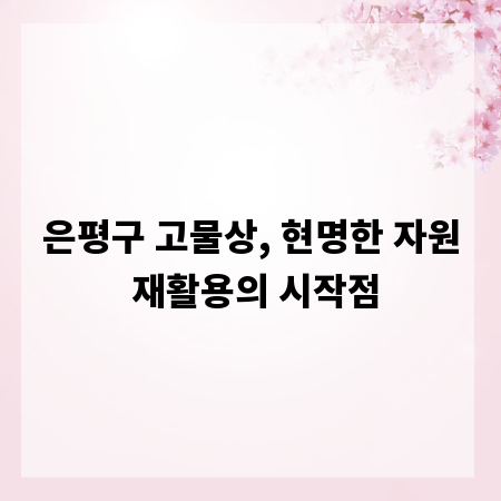은평구 고물상, 현명한 자원 재활용의 시작점