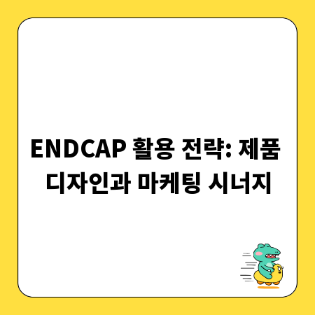ENDCAP 활용 전략: 제품 디자인과 마케팅 시너지