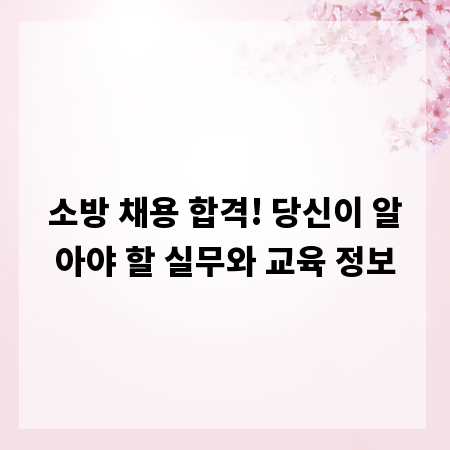 소방 채용 합격! 당신이 알아야 할 실무와 교육 정보