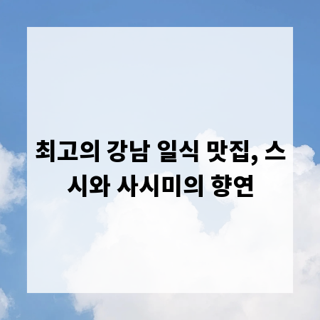 최고의 강남 일식 맛집, 스시와 사시미의 향연