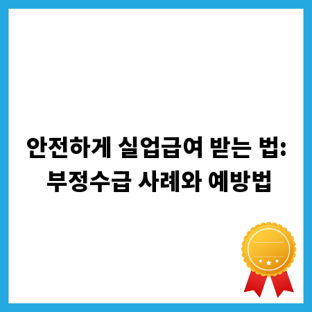 안전하게 실업급여 받는 법: 부정수급 사례와 예방법