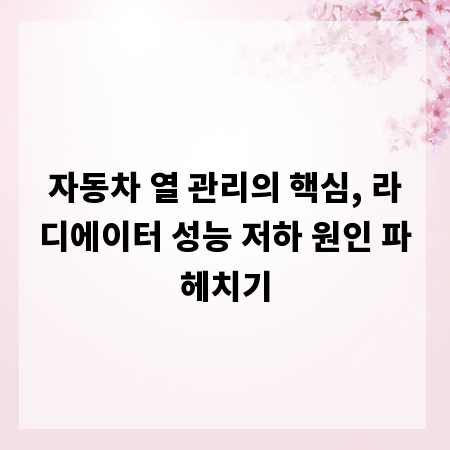 자동차 열 관리의 핵심, 라디에이터 성능 저하 원인 파헤치기