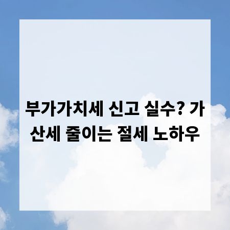 부가가치세 신고 실수? 가산세 줄이는 절세 노하우