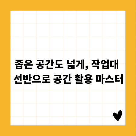 좁은 공간도 넓게, 작업대 선반으로 공간 활용 마스터